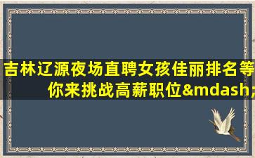 吉林辽源夜场直聘女孩佳丽排名等你来挑战高薪职位—吉林辽源中高端KTV招聘轻松工作新人看实力