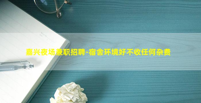 嘉兴夜场兼职招聘-宿舍环境好不收任何杂费