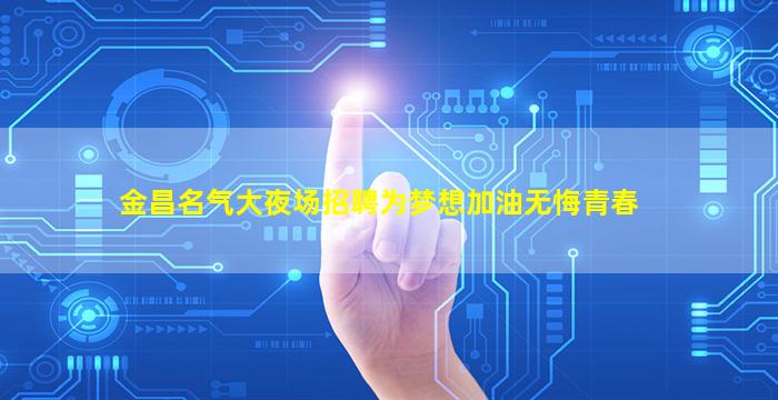 金昌名气大夜场招聘为梦想加油无悔青春
